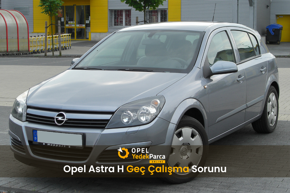 Opel Astra H Geç Çalışma Sorunu